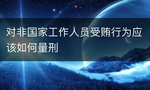 对非国家工作人员受贿行为应该如何量刑