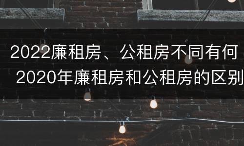 2022廉租房、公租房不同有何 2020年廉租房和公租房的区别