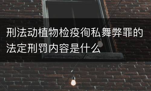 刑法动植物检疫徇私舞弊罪的法定刑罚内容是什么
