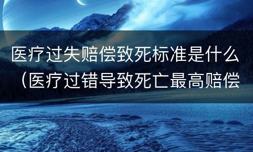 医疗过失赔偿致死标准是什么（医疗过错导致死亡最高赔偿多少钱?）