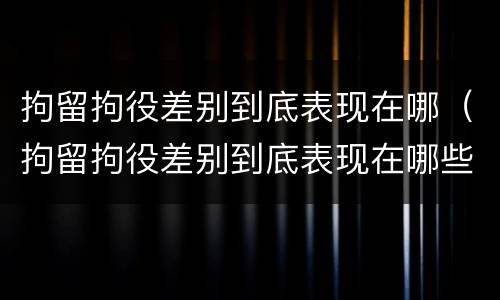 拘留拘役差别到底表现在哪（拘留拘役差别到底表现在哪些方面）