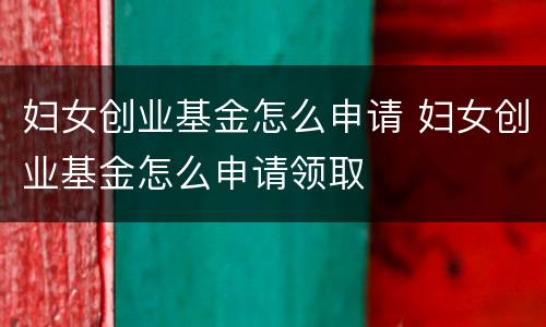 妇女创业基金怎么申请 妇女创业基金怎么申请领取