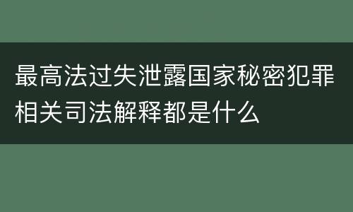 最高法过失泄露国家秘密犯罪相关司法解释都是什么
