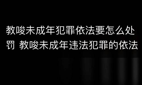教唆未成年犯罪依法要怎么处罚 教唆未成年违法犯罪的依法