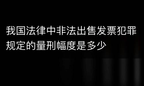我国法律中非法出售发票犯罪规定的量刑幅度是多少