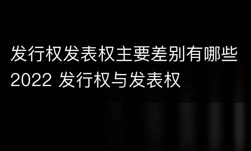发行权发表权主要差别有哪些2022 发行权与发表权