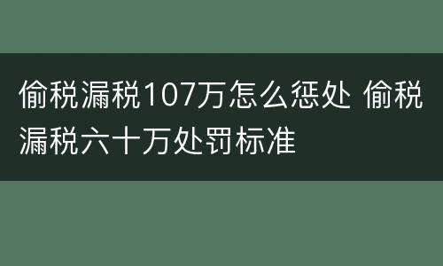 偷税漏税107万怎么惩处 偷税漏税六十万处罚标准