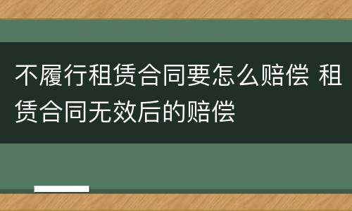不履行租赁合同要怎么赔偿 租赁合同无效后的赔偿