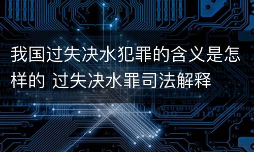我国过失决水犯罪的含义是怎样的 过失决水罪司法解释