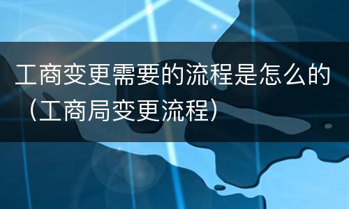 工商变更需要的流程是怎么的（工商局变更流程）