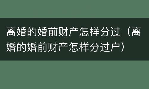 离婚的婚前财产怎样分过（离婚的婚前财产怎样分过户）