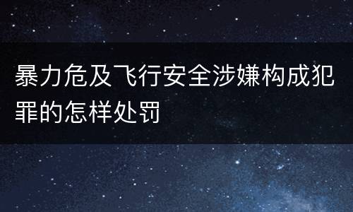 暴力危及飞行安全涉嫌构成犯罪的怎样处罚
