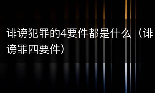 诽谤犯罪的4要件都是什么（诽谤罪四要件）