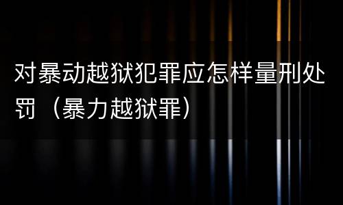 对暴动越狱犯罪应怎样量刑处罚（暴力越狱罪）