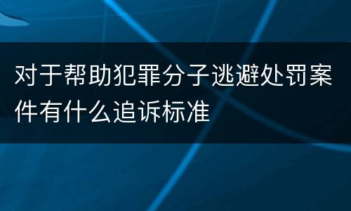 对于帮助犯罪分子逃避处罚案件有什么追诉标准