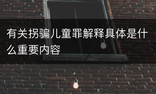 有关拐骗儿童罪解释具体是什么重要内容