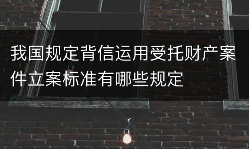 我国规定背信运用受托财产案件立案标准有哪些规定