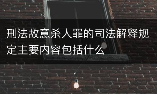刑法故意杀人罪的司法解释规定主要内容包括什么