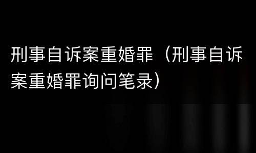 刑事自诉案重婚罪（刑事自诉案重婚罪询问笔录）