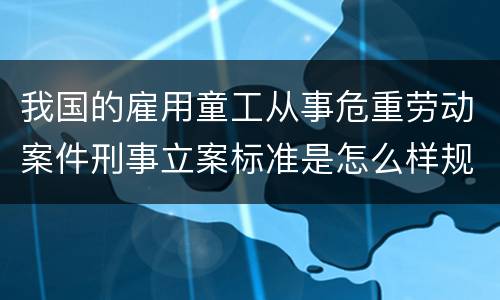 我国的雇用童工从事危重劳动案件刑事立案标准是怎么样规定