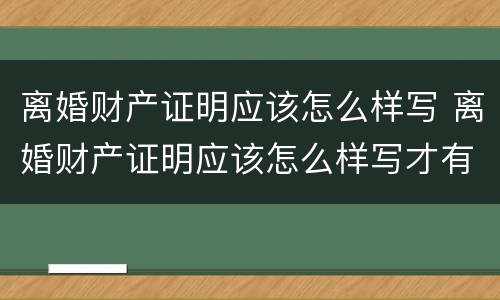离婚财产证明应该怎么样写 离婚财产证明应该怎么样写才有效