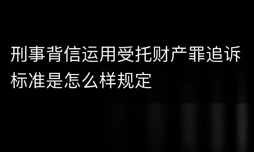 刑事背信运用受托财产罪追诉标准是怎么样规定