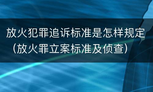 放火犯罪追诉标准是怎样规定（放火罪立案标准及侦查）