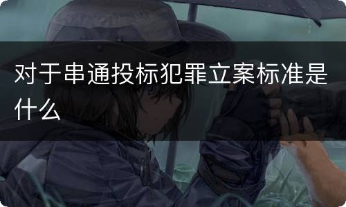 对于串通投标犯罪立案标准是什么