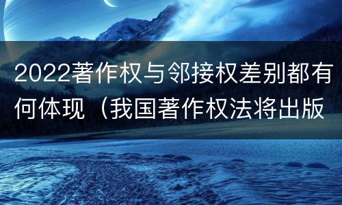 2022著作权与邻接权差别都有何体现（我国著作权法将出版者权纳入邻接权范畴是否妥当）
