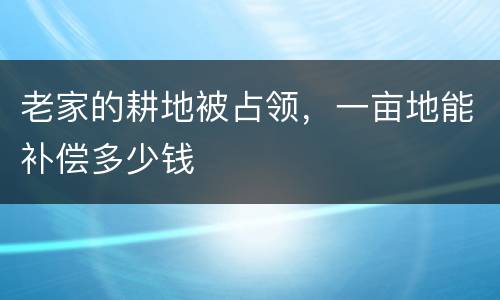 老家的耕地被占领，一亩地能补偿多少钱