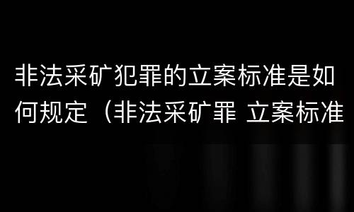 非法采矿犯罪的立案标准是如何规定（非法采矿罪 立案标准）