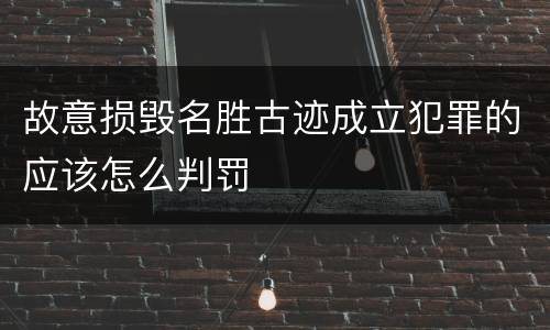 故意损毁名胜古迹成立犯罪的应该怎么判罚