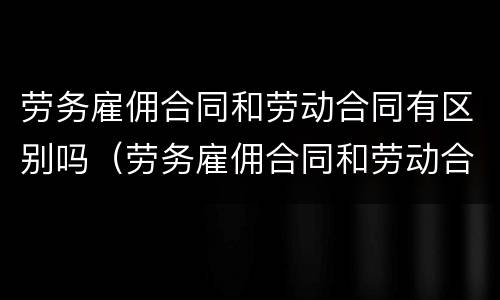 劳务雇佣合同和劳动合同有区别吗（劳务雇佣合同和劳动合同有区别吗怎么写）