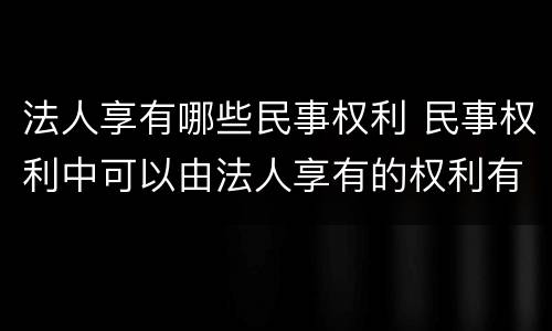 法人享有哪些民事权利 民事权利中可以由法人享有的权利有哪些