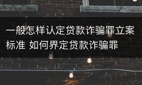一般怎样认定贷款诈骗罪立案标准 如何界定贷款诈骗罪