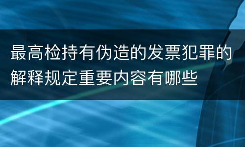 最高检持有伪造的发票犯罪的解释规定重要内容有哪些