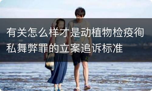 有关怎么样才是动植物检疫徇私舞弊罪的立案追诉标准