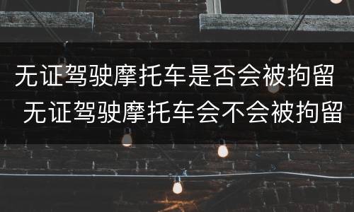 无证驾驶摩托车是否会被拘留 无证驾驶摩托车会不会被拘留