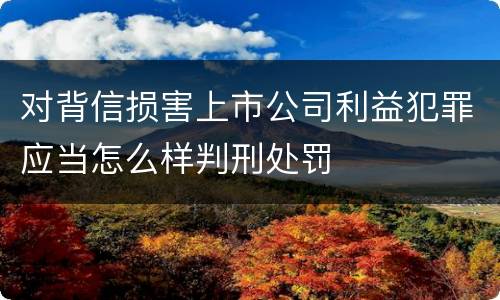 对背信损害上市公司利益犯罪应当怎么样判刑处罚