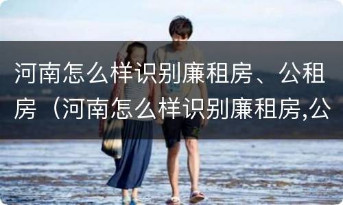 河南怎么样识别廉租房、公租房（河南怎么样识别廉租房,公租房名单）