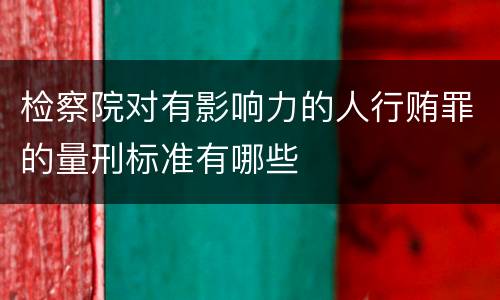 检察院对有影响力的人行贿罪的量刑标准有哪些