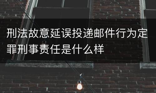 刑法故意延误投递邮件行为定罪刑事责任是什么样