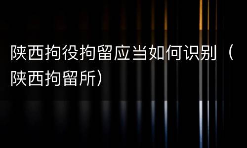 陕西拘役拘留应当如何识别（陕西拘留所）