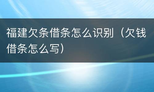 福建欠条借条怎么识别（欠钱借条怎么写）