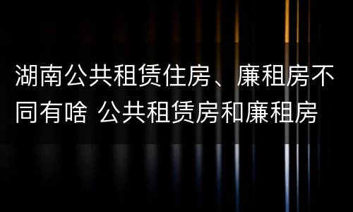 湖南公共租赁住房、廉租房不同有啥 公共租赁房和廉租房
