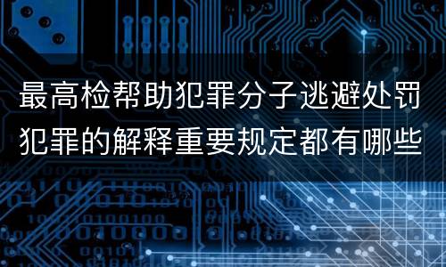 最高检帮助犯罪分子逃避处罚犯罪的解释重要规定都有哪些