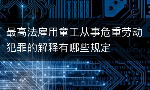 最高法雇用童工从事危重劳动犯罪的解释有哪些规定