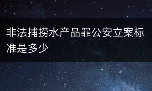 非法捕捞水产品罪公安立案标准是多少