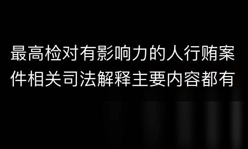 最高检对有影响力的人行贿案件相关司法解释主要内容都有哪些
