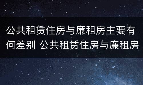 公共租赁住房与廉租房主要有何差别 公共租赁住房与廉租房的区别